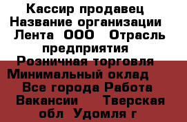 Кассир-продавец › Название организации ­ Лента, ООО › Отрасль предприятия ­ Розничная торговля › Минимальный оклад ­ 1 - Все города Работа » Вакансии   . Тверская обл.,Удомля г.
